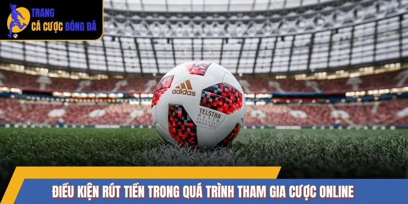 Điều kiện rút tiền trong quá trình tham gia cược online
